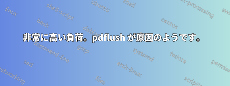 非常に高い負荷。pdflush が原因のようです。