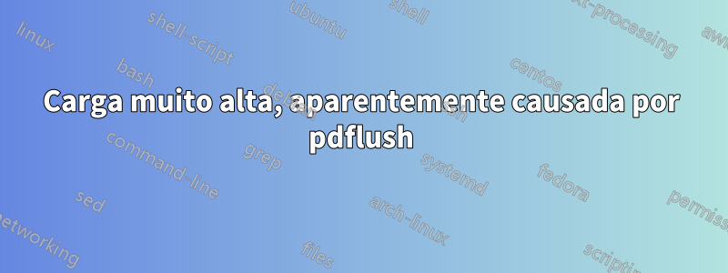 Carga muito alta, aparentemente causada por pdflush