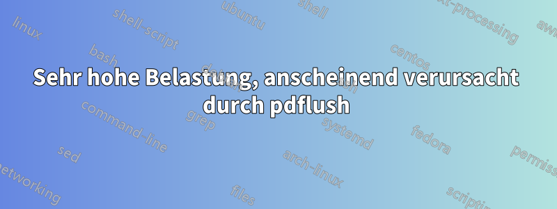 Sehr hohe Belastung, anscheinend verursacht durch pdflush