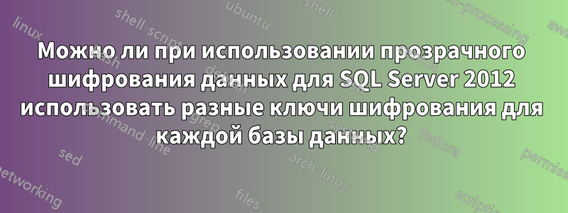 Можно ли при использовании прозрачного шифрования данных для SQL Server 2012 использовать разные ключи шифрования для каждой базы данных?