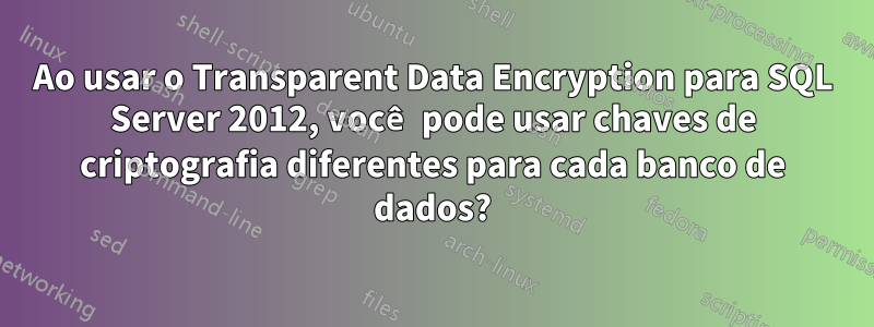 Ao usar o Transparent Data Encryption para SQL Server 2012, você pode usar chaves de criptografia diferentes para cada banco de dados?