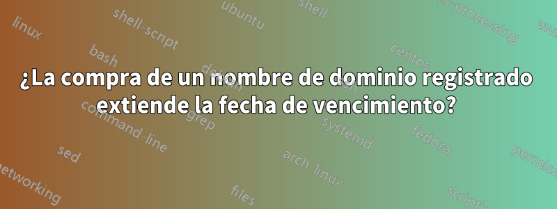 ¿La compra de un nombre de dominio registrado extiende la fecha de vencimiento?