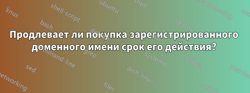 Продлевает ли покупка зарегистрированного доменного имени срок его действия?