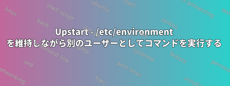 Upstart - /etc/environment を維持しながら別のユーザーとしてコマンドを実行する