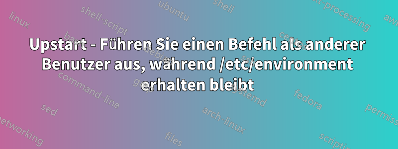 Upstart - Führen Sie einen Befehl als anderer Benutzer aus, während /etc/environment erhalten bleibt