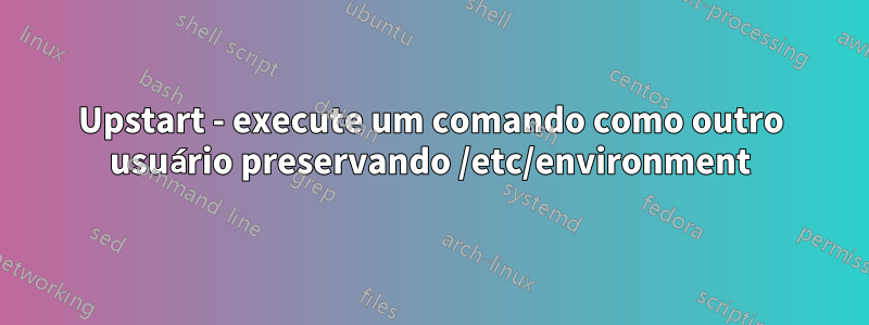 Upstart - execute um comando como outro usuário preservando /etc/environment