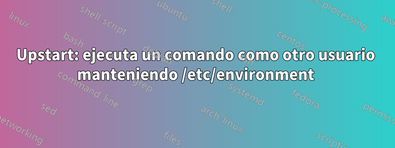 Upstart: ejecuta un comando como otro usuario manteniendo /etc/environment