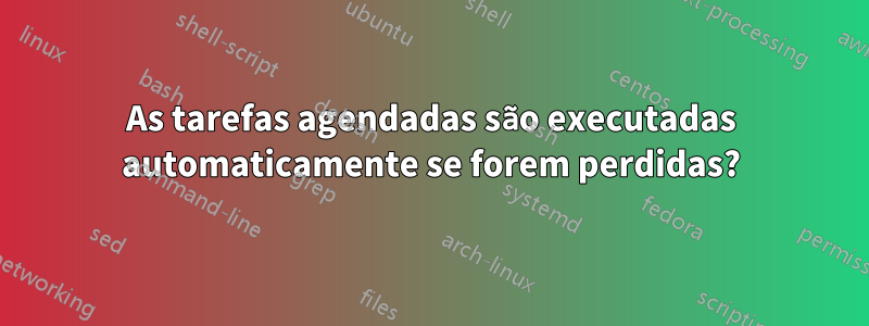 As tarefas agendadas são executadas automaticamente se forem perdidas?