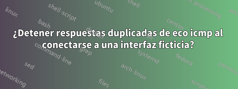 ¿Detener respuestas duplicadas de eco icmp al conectarse a una interfaz ficticia?