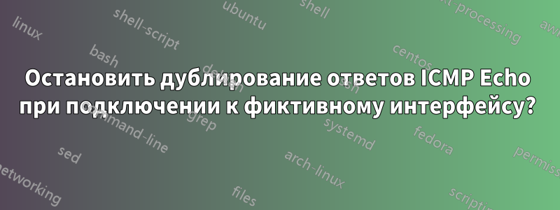 Остановить дублирование ответов ICMP Echo при подключении к фиктивному интерфейсу?