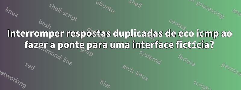 Interromper respostas duplicadas de eco icmp ao fazer a ponte para uma interface fictícia?