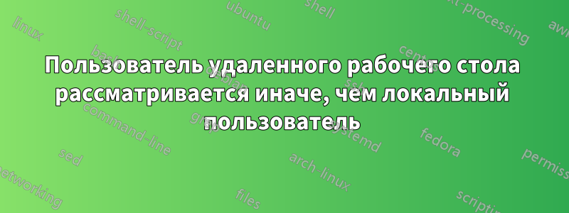 Пользователь удаленного рабочего стола рассматривается иначе, чем локальный пользователь