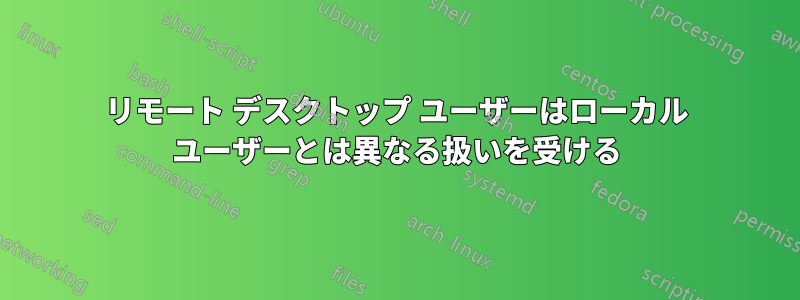 リモート デスクトップ ユーザーはローカル ユーザーとは異なる扱いを受ける