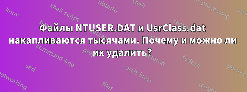 Файлы NTUSER.DAT и UsrClass.dat накапливаются тысячами. Почему и можно ли их удалить?