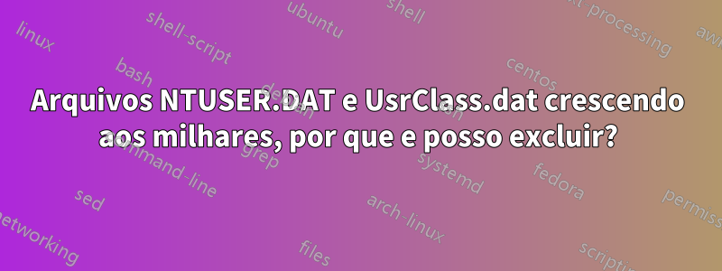 Arquivos NTUSER.DAT e UsrClass.dat crescendo aos milhares, por que e posso excluir?