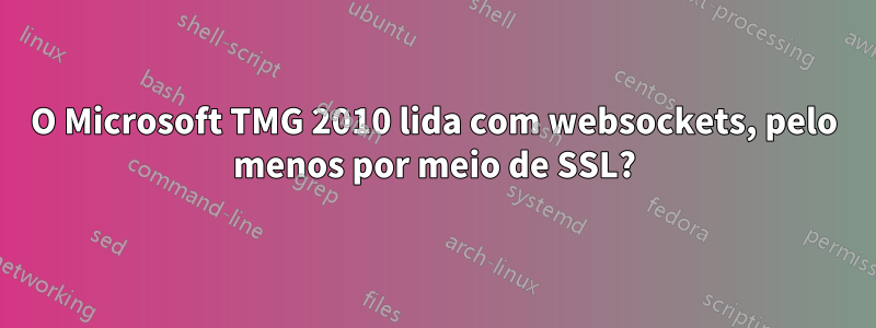 O Microsoft TMG 2010 lida com websockets, pelo menos por meio de SSL?