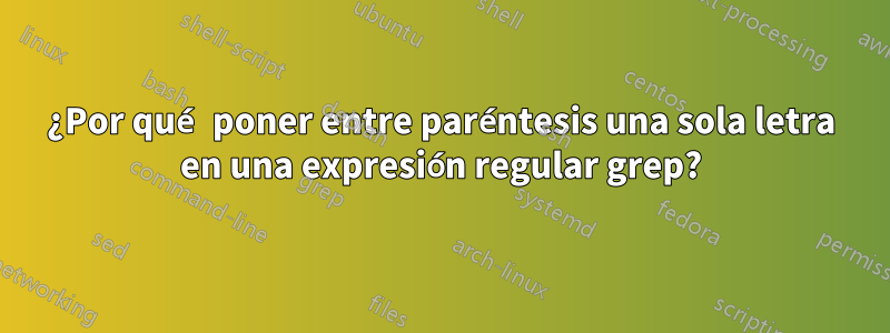 ¿Por qué poner entre paréntesis una sola letra en una expresión regular grep?