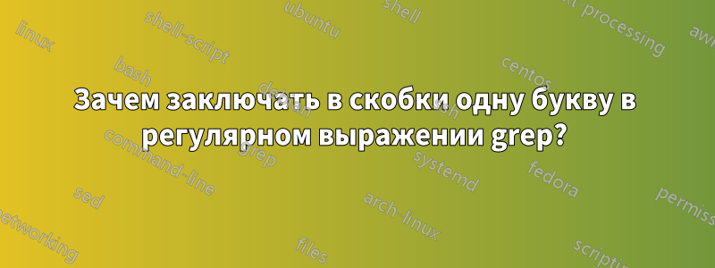 Зачем заключать в скобки одну букву в регулярном выражении grep?