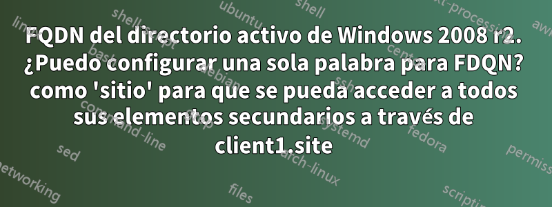 FQDN del directorio activo de Windows 2008 r2. ¿Puedo configurar una sola palabra para FDQN? como 'sitio' para que se pueda acceder a todos sus elementos secundarios a través de client1.site