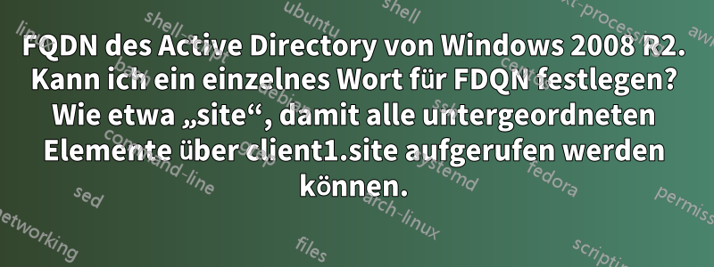 FQDN des Active Directory von Windows 2008 R2. Kann ich ein einzelnes Wort für FDQN festlegen? Wie etwa „site“, damit alle untergeordneten Elemente über client1.site aufgerufen werden können.