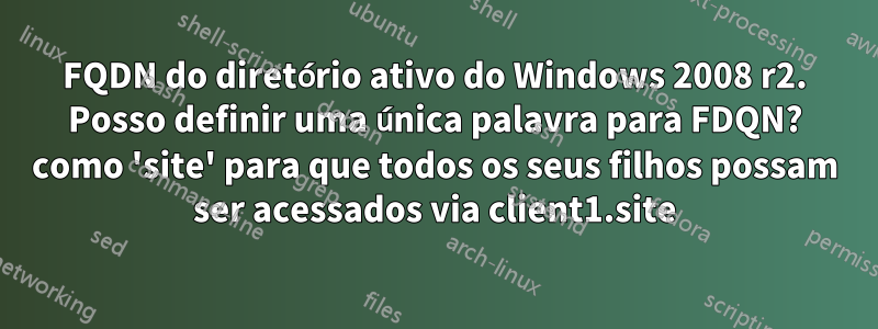 FQDN do diretório ativo do Windows 2008 r2. Posso definir uma única palavra para FDQN? como 'site' para que todos os seus filhos possam ser acessados ​​via client1.site