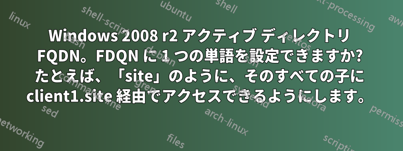 Windows 2008 r2 アクティブ ディレクトリ FQDN。FDQN に 1 つの単語を設定できますか? たとえば、「site」のように、そのすべての子に client1.site 経由でアクセスできるようにします。