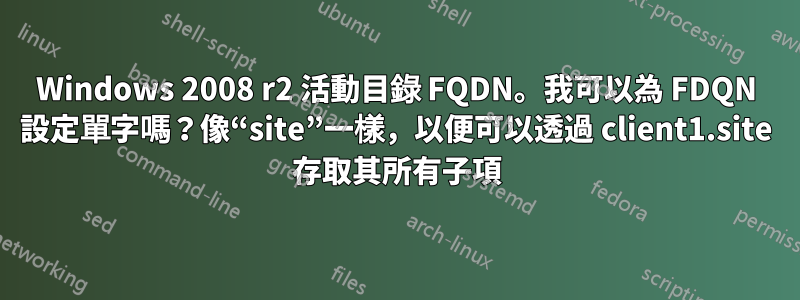 Windows 2008 r2 活動目錄 FQDN。我可以為 FDQN 設定單字嗎？像“site”一樣，以便可以透過 client1.site 存取其所有子項