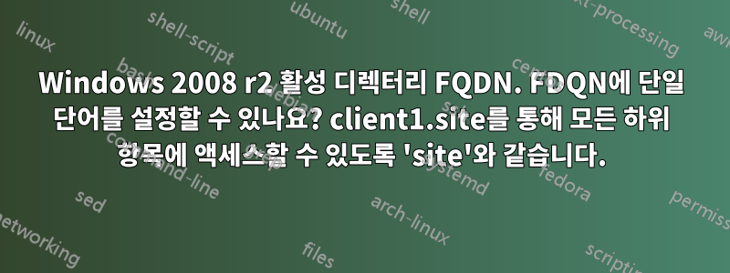 Windows 2008 r2 활성 디렉터리 FQDN. FDQN에 단일 단어를 설정할 수 있나요? client1.site를 통해 모든 하위 항목에 액세스할 수 있도록 'site'와 같습니다.