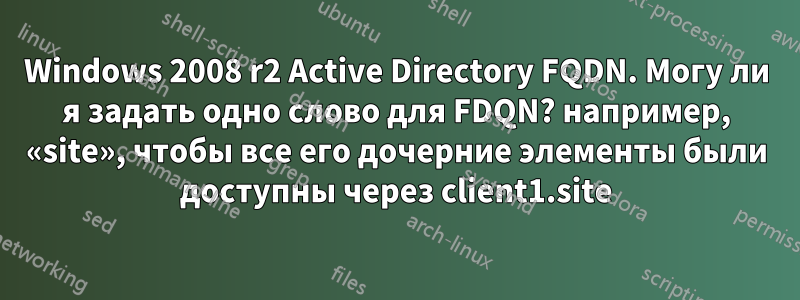 Windows 2008 r2 Active Directory FQDN. Могу ли я задать одно слово для FDQN? например, «site», чтобы все его дочерние элементы были доступны через client1.site