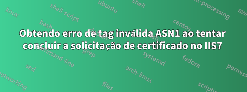 Obtendo erro de tag inválida ASN1 ao tentar concluir a solicitação de certificado no IIS7