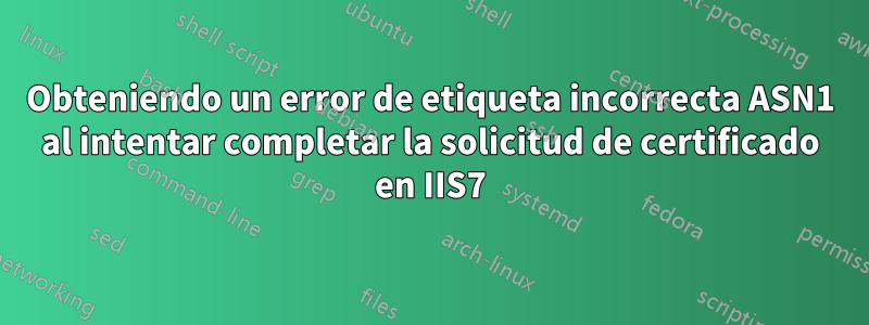 Obteniendo un error de etiqueta incorrecta ASN1 al intentar completar la solicitud de certificado en IIS7