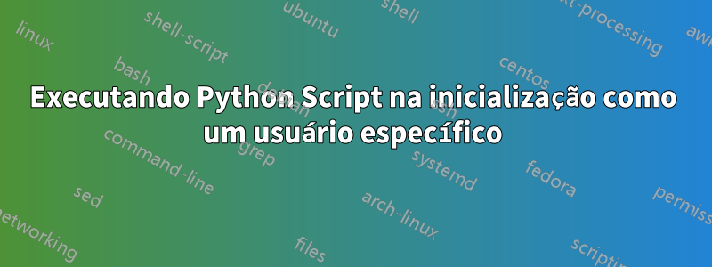 Executando Python Script na inicialização como um usuário específico