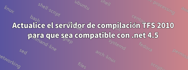 Actualice el servidor de compilación TFS 2010 para que sea compatible con .net 4.5