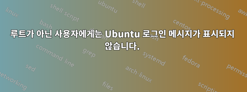 루트가 아닌 사용자에게는 Ubuntu 로그인 메시지가 표시되지 않습니다.