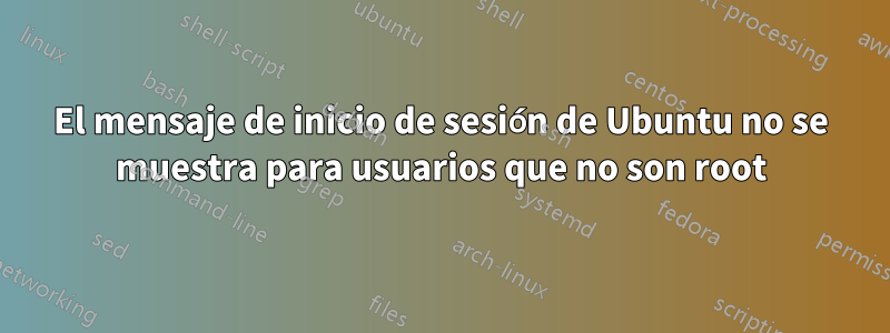 El mensaje de inicio de sesión de Ubuntu no se muestra para usuarios que no son root