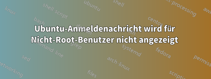 Ubuntu-Anmeldenachricht wird für Nicht-Root-Benutzer nicht angezeigt