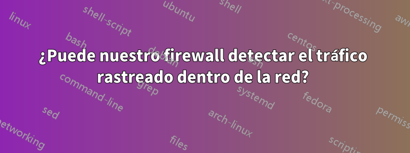 ¿Puede nuestro firewall detectar el tráfico rastreado dentro de la red?