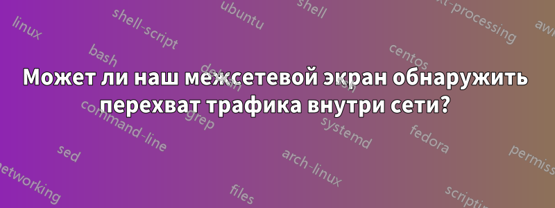 Может ли наш межсетевой экран обнаружить перехват трафика внутри сети?