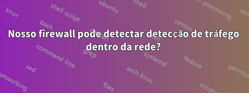 Nosso firewall pode detectar detecção de tráfego dentro da rede?