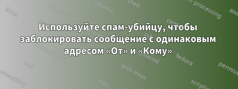 Используйте спам-убийцу, чтобы заблокировать сообщение с одинаковым адресом «От» и «Кому»