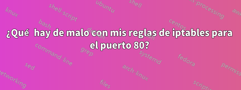 ¿Qué hay de malo con mis reglas de iptables para el puerto 80?