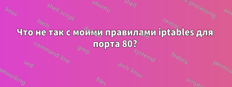 Что не так с моими правилами iptables для порта 80?