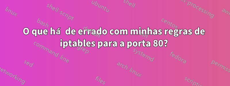 O que há de errado com minhas regras de iptables para a porta 80?