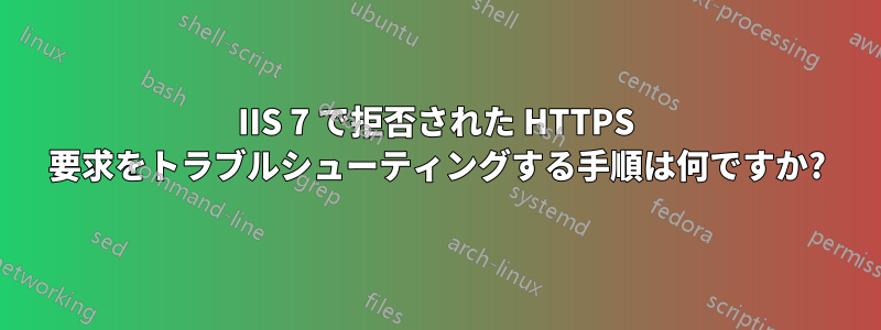 IIS 7 で拒否された HTTPS 要求をトラブルシューティングする手順は何ですか?