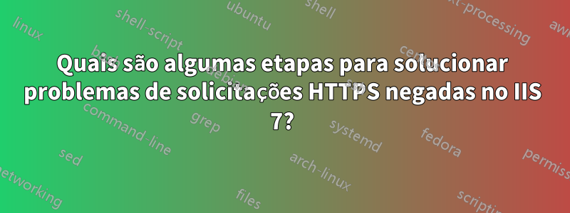 Quais são algumas etapas para solucionar problemas de solicitações HTTPS negadas no IIS 7?