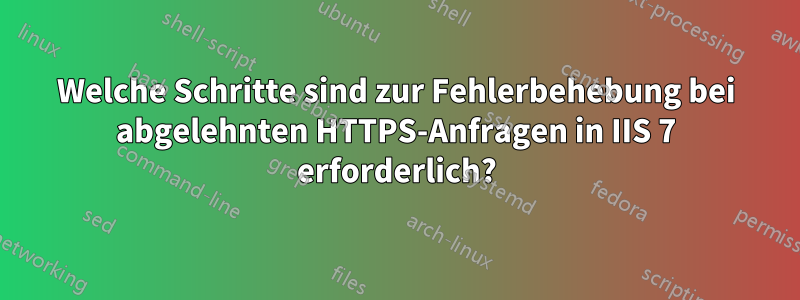 Welche Schritte sind zur Fehlerbehebung bei abgelehnten HTTPS-Anfragen in IIS 7 erforderlich?