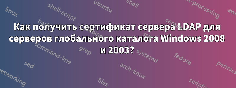 Как получить сертификат сервера LDAP для серверов глобального каталога Windows 2008 и 2003?