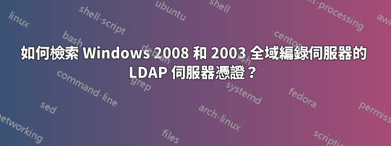 如何檢索 Windows 2008 和 2003 全域編錄伺服器的 LDAP 伺服器憑證？