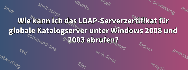 Wie kann ich das LDAP-Serverzertifikat für globale Katalogserver unter Windows 2008 und 2003 abrufen?