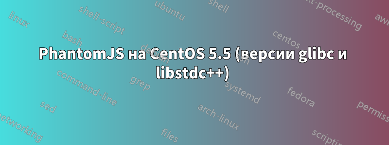 PhantomJS на CentOS 5.5 (версии glibc и libstdc++)